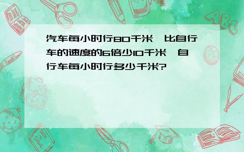 汽车每小时行80千米,比自行车的速度的6倍少10千米,自行车每小时行多少千米?