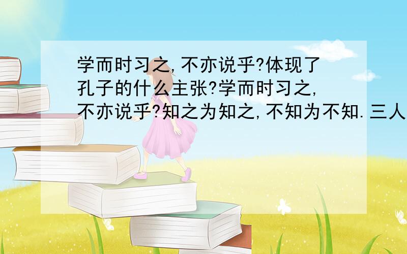 学而时习之,不亦说乎?体现了孔子的什么主张?学而时习之,不亦说乎?知之为知之,不知为不知.三人行,必有我师焉.这三句话分别体现了孔子的什么主张?