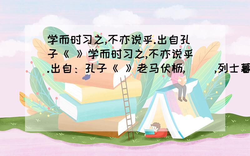 学而时习之,不亦说乎.出自孔子《 》学而时习之,不亦说乎.出自：孔子《 》老马伏枥,（ ）,列士暮年,（ ）.出自：——《 》（ ）,长河落日圆.出自：——《 》落红不是无情物,（ ）出自：—