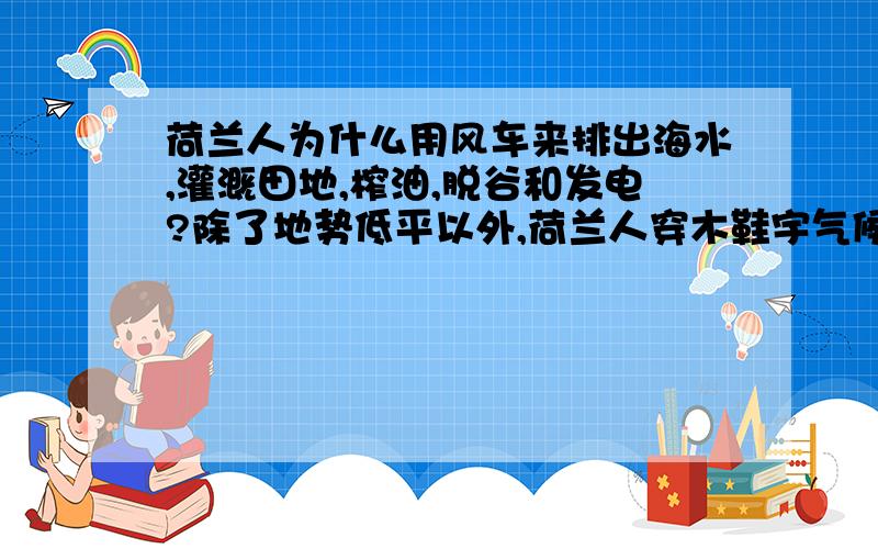 荷兰人为什么用风车来排出海水,灌溉田地,榨油,脱谷和发电?除了地势低平以外,荷兰人穿木鞋宇气候有什么关系?荷兰为什么不适合种植谷物?