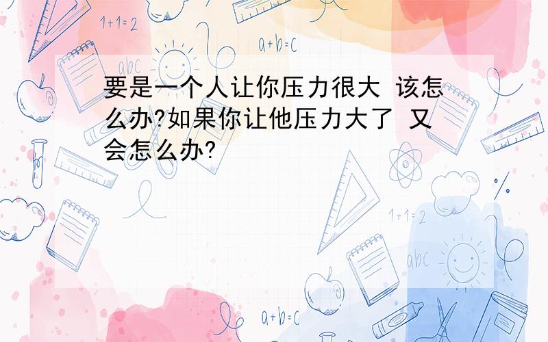 要是一个人让你压力很大 该怎么办?如果你让他压力大了 又会怎么办?