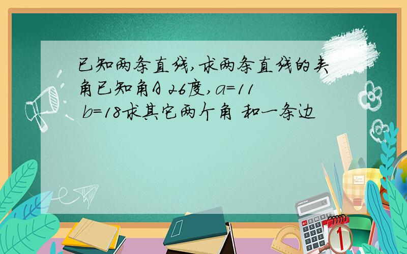 已知两条直线,求两条直线的夹角已知角A 26度,a=11 b=18求其它两个角 和一条边