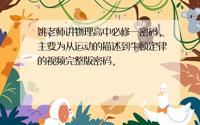 姚老师讲物理高中必修一密码,主要为从运动的描述到牛顿定律的视频完整版密码,