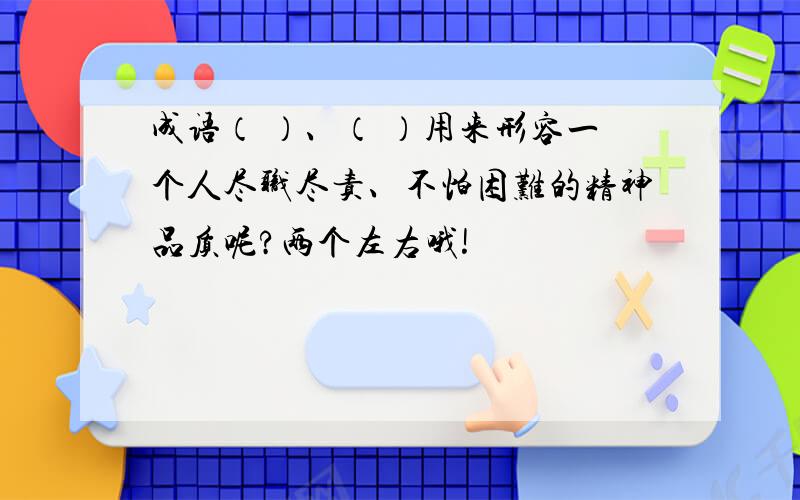 成语（ ）、（ ）用来形容一个人尽职尽责、不怕困难的精神品质呢?两个左右哦!