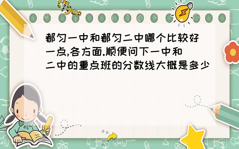 都匀一中和都匀二中哪个比较好一点,各方面.顺便问下一中和二中的重点班的分数线大概是多少