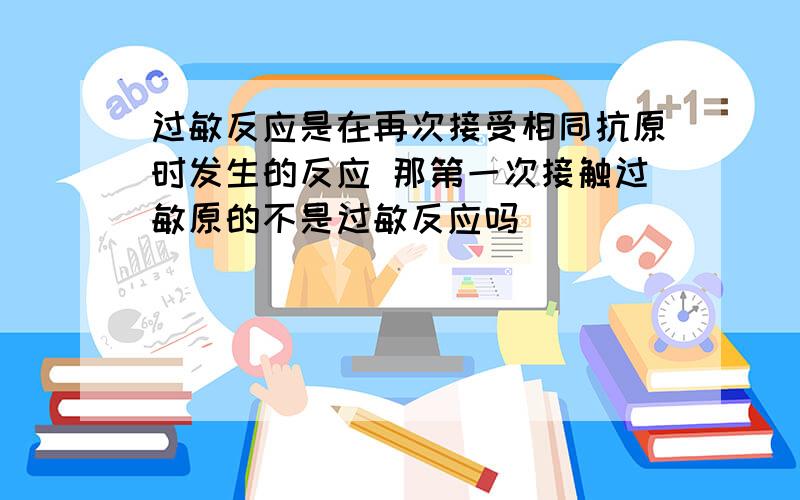 过敏反应是在再次接受相同抗原时发生的反应 那第一次接触过敏原的不是过敏反应吗