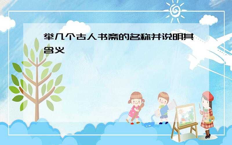 举几个古人书斋的名称并说明其含义