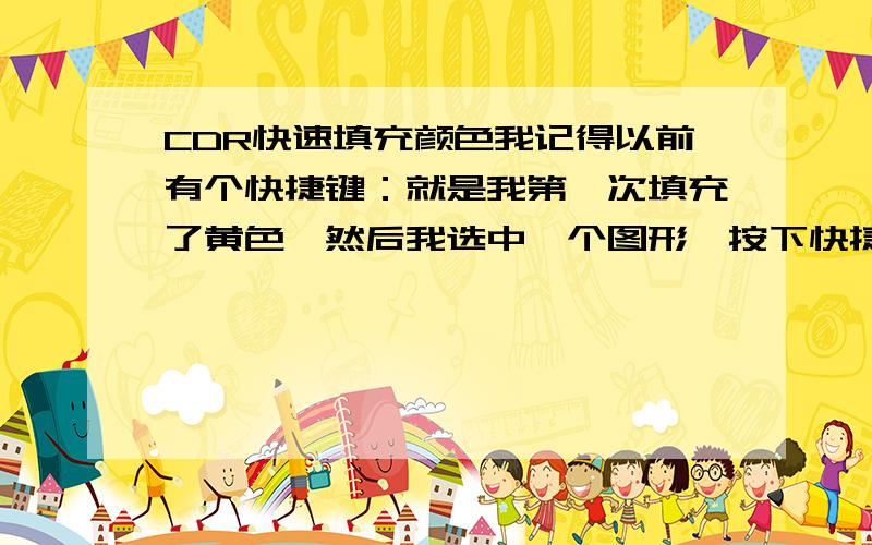 CDR快速填充颜色我记得以前有个快捷键：就是我第一次填充了黄色,然后我选中一个图形,按下快捷键后图形就直接填充黄色了（就是直接填充上一次的填充色的快捷键）?