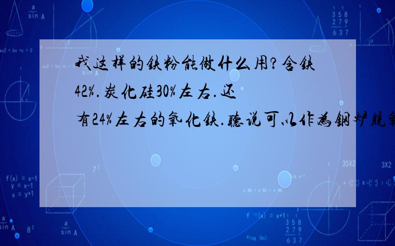 我这样的铁粉能做什么用?含铁42%.炭化硅30%左右.还有24%左右的氧化铁.听说可以作为钢炉脱氧剂,但不知道是不是.