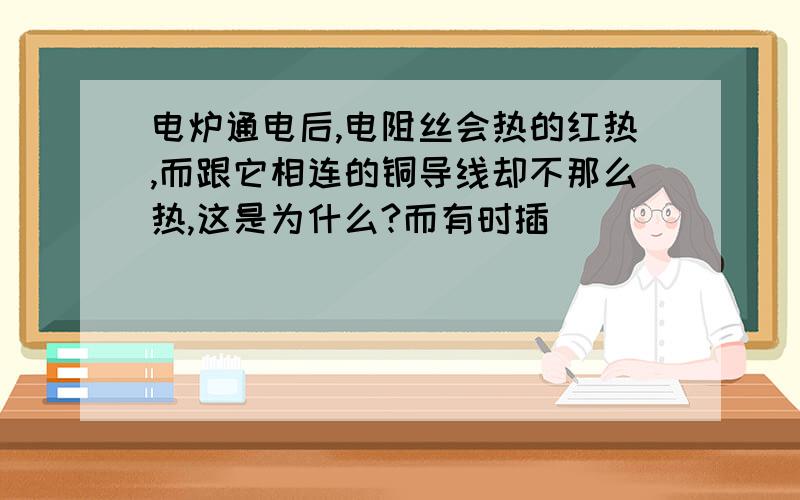 电炉通电后,电阻丝会热的红热,而跟它相连的铜导线却不那么热,这是为什么?而有时插