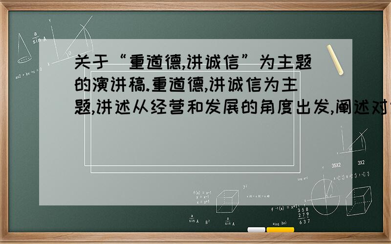 关于“重道德,讲诚信”为主题的演讲稿.重道德,讲诚信为主题,讲述从经营和发展的角度出发,阐述对诚信以及道德文明的理解和感受.