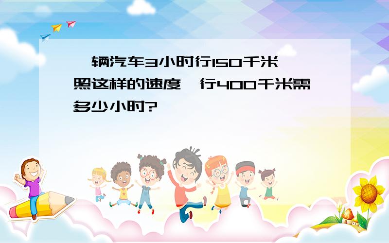 一辆汽车3小时行150千米,照这样的速度,行400千米需多少小时?