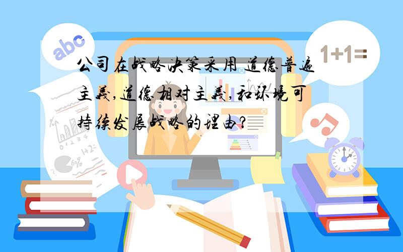 公司在战略决策采用 道德普遍主义,道德相对主义,和环境可持续发展战略的理由?