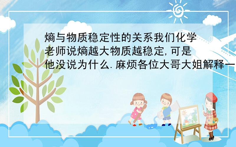 熵与物质稳定性的关系我们化学老师说熵越大物质越稳定,可是他没说为什么.麻烦各位大哥大姐解释一下,尽量简单一些,谢谢了.