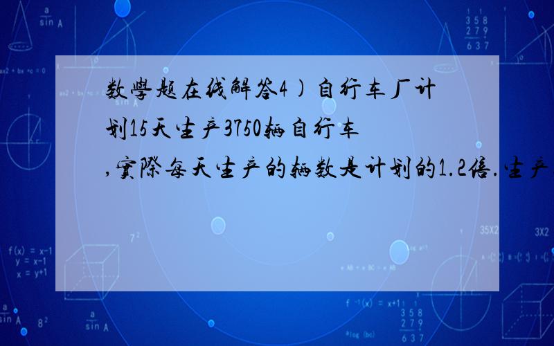 数学题在线解答4)自行车厂计划15天生产3750辆自行车,实际每天生产的辆数是计划的1.2倍.生产这批自行车实