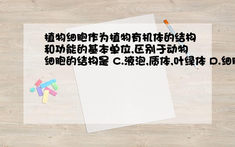 植物细胞作为植物有机体的结构和功能的基本单位,区别于动物细胞的结构是 C.液泡,质体,叶绿体 D.细胞但我觉得CD貌似都对?那个，我貌似少打了一些字，对不起植物细胞作为植物有机体的结