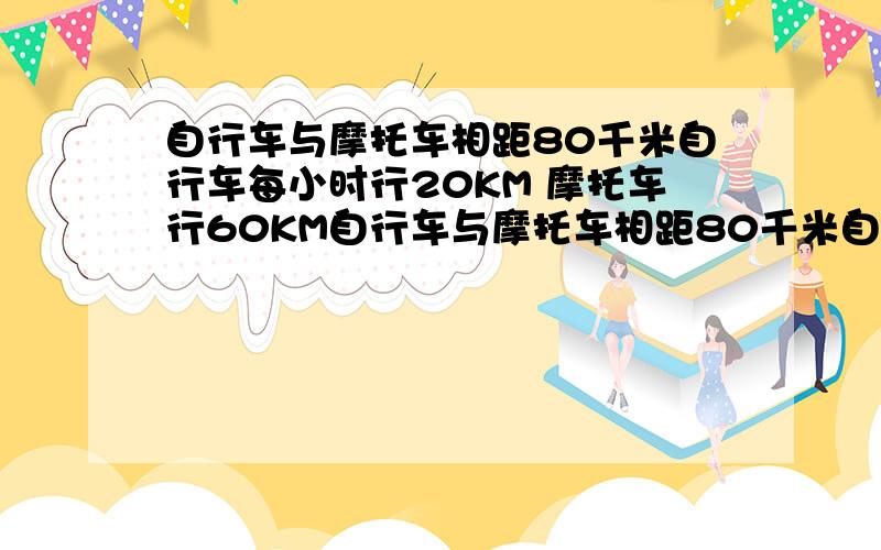 自行车与摩托车相距80千米自行车每小时行20KM 摩托车行60KM自行车与摩托车相距80千米自行车每小时行20KM 摩托车每小时行60KM,摩托车在自行车后面,两车同时同向而行,那么摩托车赶上自行车需