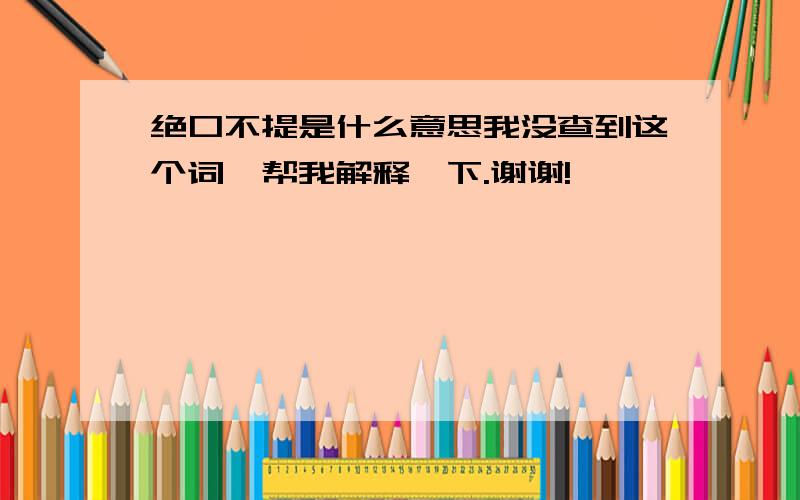 绝口不提是什么意思我没查到这个词,帮我解释一下.谢谢!