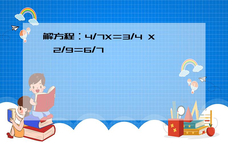 解方程：4/7X＝3/4 X÷2/9＝6/7