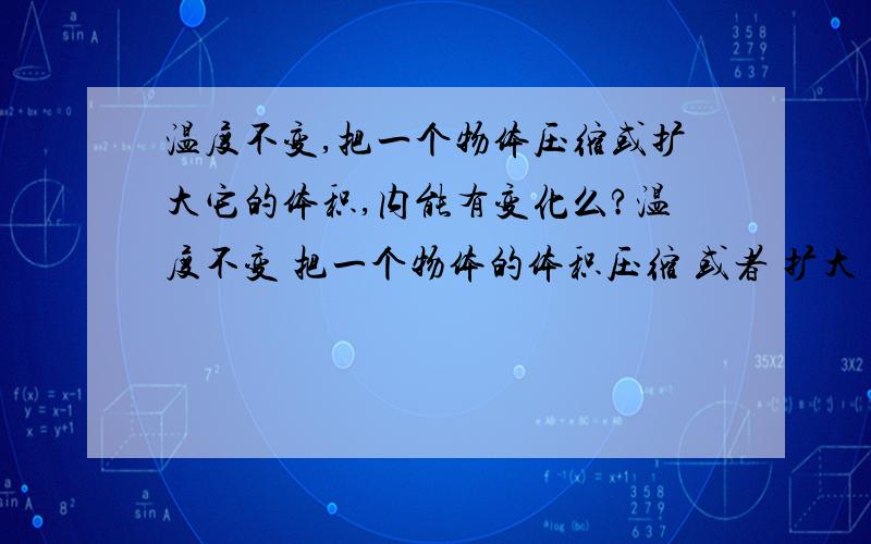 温度不变,把一个物体压缩或扩大它的体积,内能有变化么?温度不变 把一个物体的体积压缩 或者 扩大 ,它的内能有变化么?