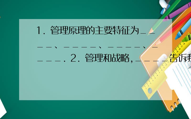 1．管理原理的主要特征为____、____、____、____. 2．管理和战略,____告诉我们怎样