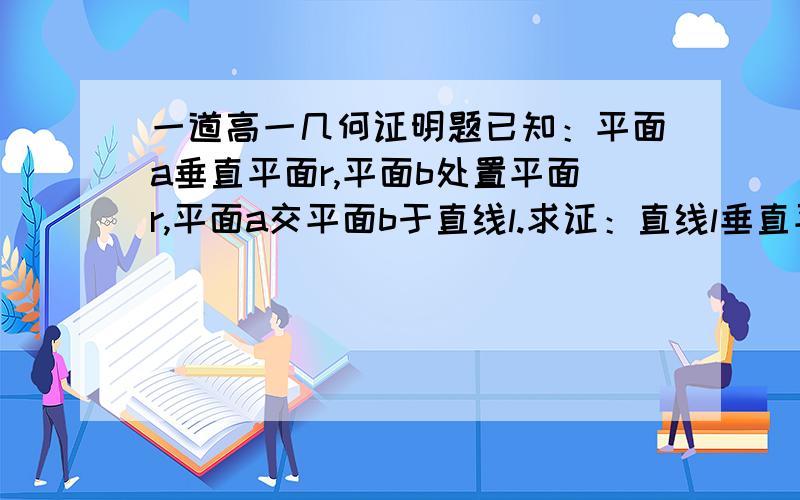 一道高一几何证明题已知：平面a垂直平面r,平面b处置平面r,平面a交平面b于直线l.求证：直线l垂直平面r.