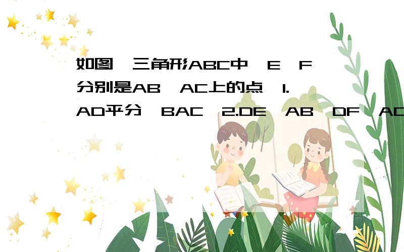 如图,三角形ABC中,E、F分别是AB、AC上的点,1.AD平分∠BAC,2.DE⊥AB,DF⊥AC,3.AD⊥EF,以此三个中的两三角形ABC中,E、F分别是AB、AC上的点,①AD平分∠BAC,②DE⊥AB,DF⊥AC,③AD⊥EF,以此三个中的两个为条件,