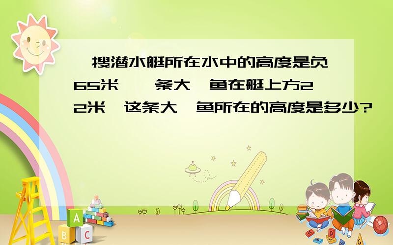 一搜潜水艇所在水中的高度是负65米,一条大鲨鱼在艇上方22米,这条大鲨鱼所在的高度是多少?