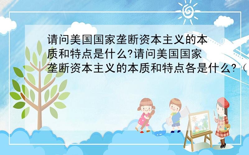 请问美国国家垄断资本主义的本质和特点是什么?请问美国国家垄断资本主义的本质和特点各是什么?（我用的是人民版的历史课本（必修二）,请尽量从里面找答案.