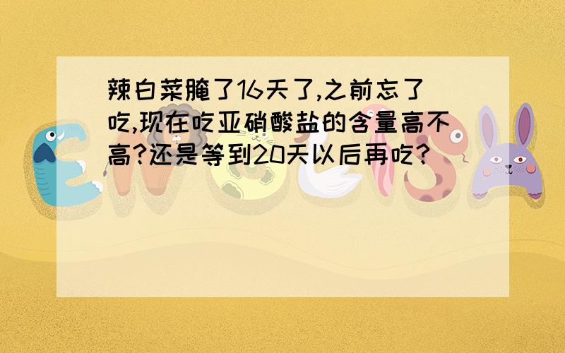 辣白菜腌了16天了,之前忘了吃,现在吃亚硝酸盐的含量高不高?还是等到20天以后再吃?