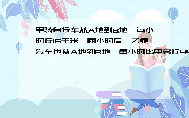 甲骑自行车从A地到B地,每小时行16千米,两小时后,乙乘汽车也从A地到B地,每小时比甲多行44千米,结果比甲早到1小时40分.求A、B两地相距多少千米?