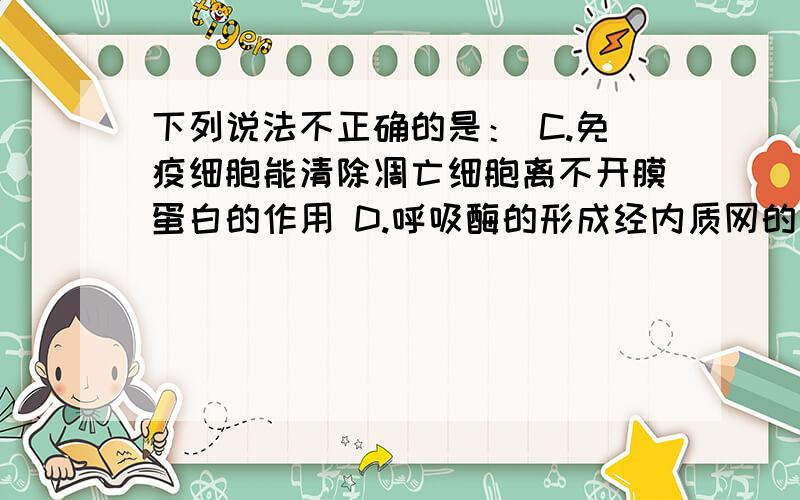 下列说法不正确的是： C.免疫细胞能清除凋亡细胞离不开膜蛋白的作用 D.呼吸酶的形成经内质网的加工,需线粒体提供能量.