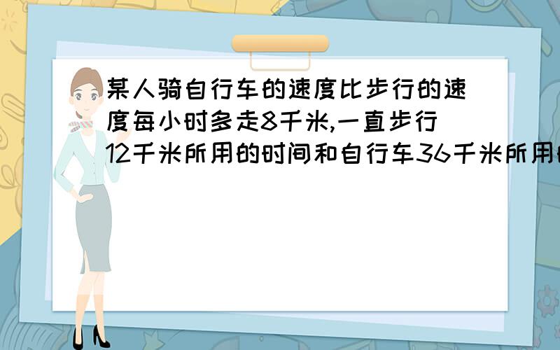 某人骑自行车的速度比步行的速度每小时多走8千米,一直步行12千米所用的时间和自行车36千米所用的时间相符,这个人步行每小时走多少千米我国第一条城际铁路---何宁忒路正式开始建设,建