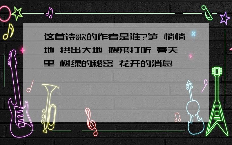 这首诗歌的作者是谁?笋 悄悄地 拱出大地 想来打听 春天里 树绿的秘密 花开的消息