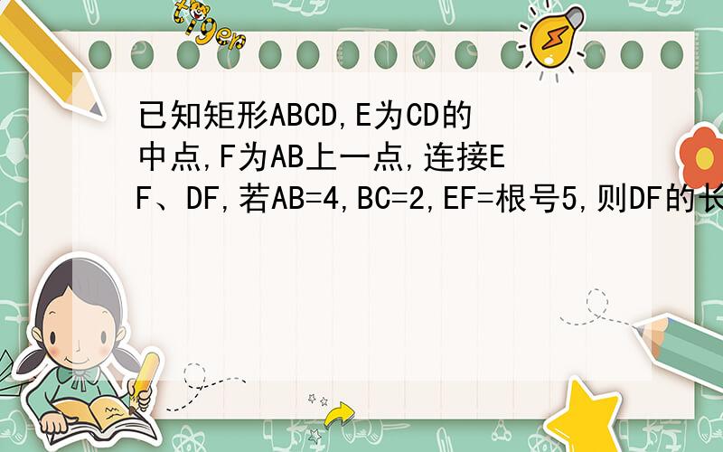 已知矩形ABCD,E为CD的中点,F为AB上一点,连接EF、DF,若AB=4,BC=2,EF=根号5,则DF的长为