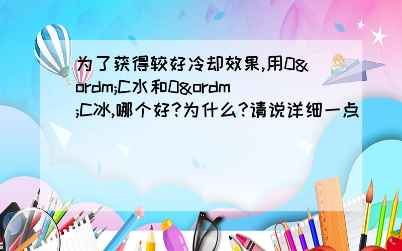 为了获得较好冷却效果,用0ºC水和0ºC冰,哪个好?为什么?请说详细一点