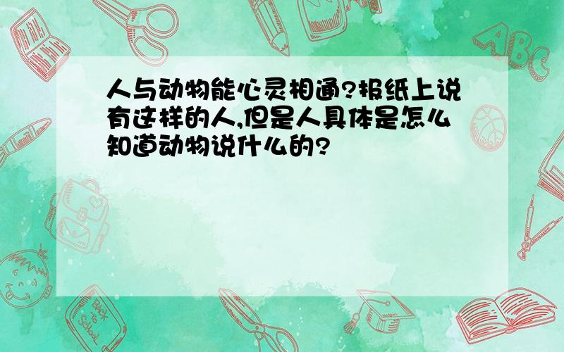 人与动物能心灵相通?报纸上说有这样的人,但是人具体是怎么知道动物说什么的?