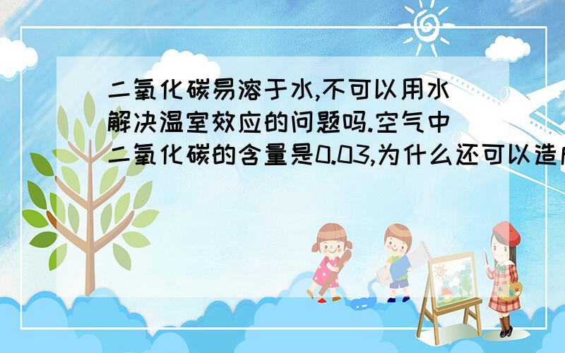 二氧化碳易溶于水,不可以用水解决温室效应的问题吗.空气中二氧化碳的含量是0.03,为什么还可以造成温室效应呢?难道地球的大气层中没有空气吗?