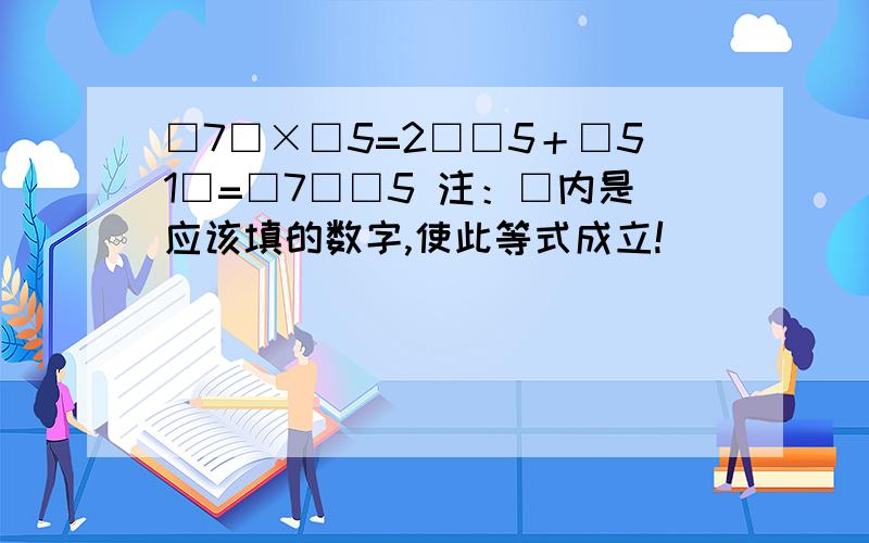 □7□×□5=2□□5＋□51□=□7□□5 注：□内是应该填的数字,使此等式成立!