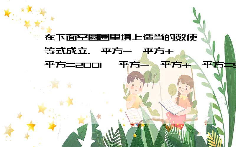 在下面空圆圈里填上适当的数使等式成立.○平方-○平方+○平方=2001 ○平方-○平方+○平方=51