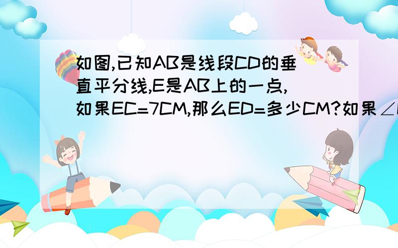 如图,已知AB是线段CD的垂直平分线,E是AB上的一点,如果EC=7CM,那么ED=多少CM?如果∠ECD=60°,那么∠E