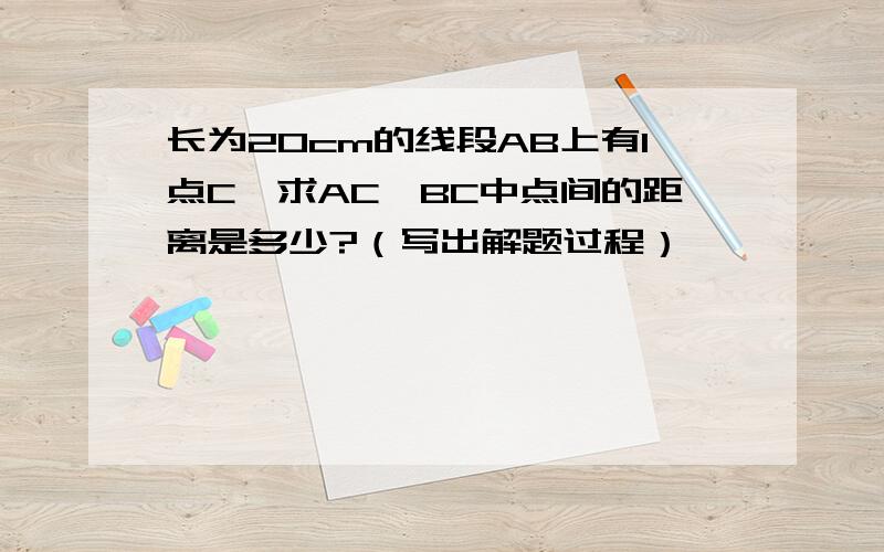 长为20cm的线段AB上有1点C,求AC,BC中点间的距离是多少?（写出解题过程）