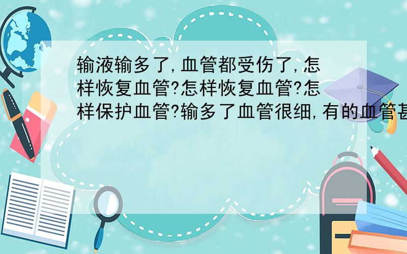 输液输多了,血管都受伤了,怎样恢复血管?怎样恢复血管?怎样保护血管?输多了血管很细,有的血管甚至都看不见了.求助啊.