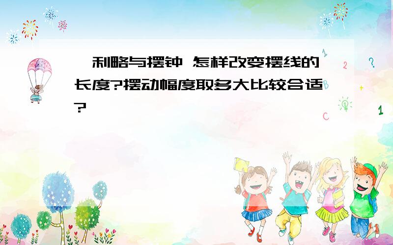 伽利略与摆钟 怎样改变摆线的长度?摆动幅度取多大比较合适?