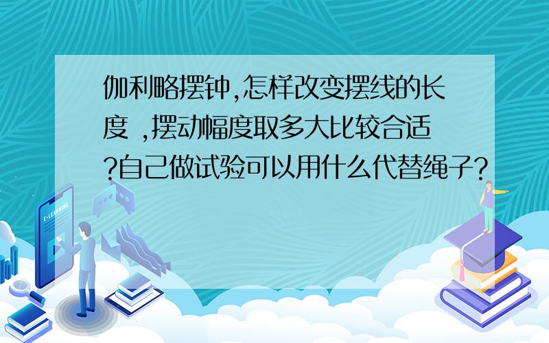 伽利略摆钟,怎样改变摆线的长度 ,摆动幅度取多大比较合适?自己做试验可以用什么代替绳子?