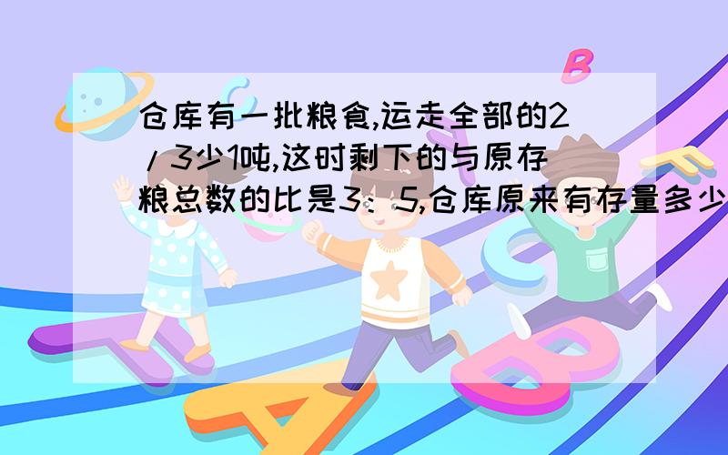 仓库有一批粮食,运走全部的2/3少1吨,这时剩下的与原存粮总数的比是3：5,仓库原来有存量多少吨?