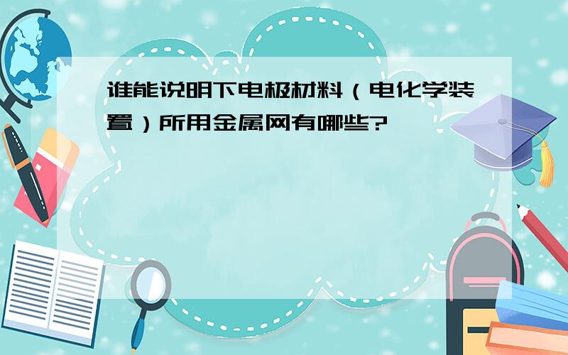 谁能说明下电极材料（电化学装置）所用金属网有哪些?