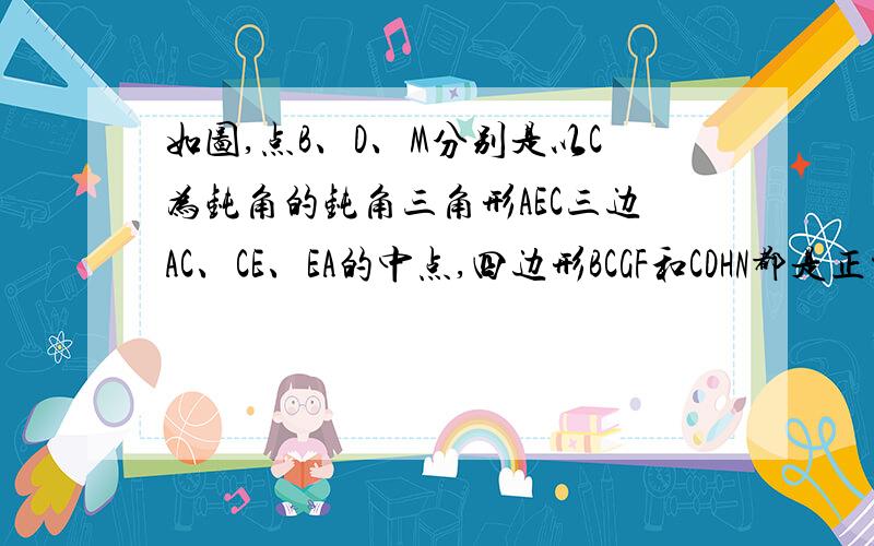 如图,点B、D、M分别是以C为钝角的钝角三角形AEC三边AC、CE、EA的中点,四边形BCGF和CDHN都是正方形.1:连接BM,MD,求证四边形BCDM是平行四边形2:求证:三角形FMH是等腰三角形3:若三角形AEC不是钝角三