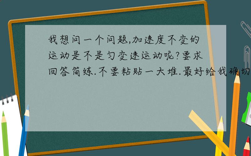 我想问一个问题,加速度不变的运动是不是匀变速运动呢?要求回答简练.不要粘贴一大堆.最好给我确切的答案和合理的解释,