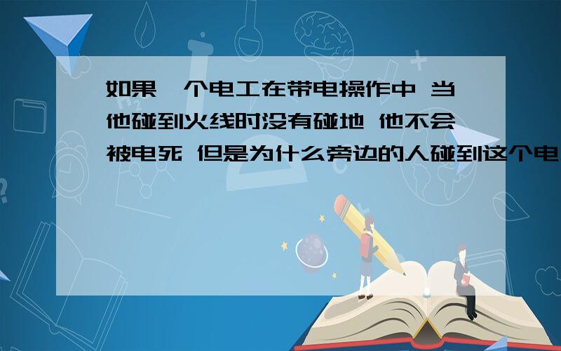 如果一个电工在带电操作中 当他碰到火线时没有碰地 他不会被电死 但是为什么旁边的人碰到这个电工 就会被触电 条件是这个人也没有碰地 都是绝缘了的 但为什么会被电啊 这种好像叫什